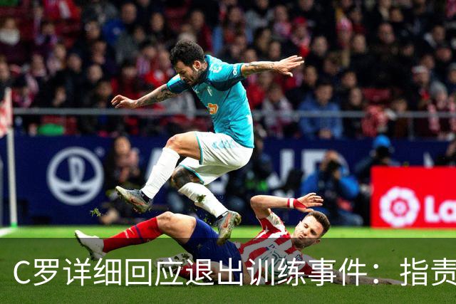 C罗详细回应退出训练事件：指责教练失信并向葡萄牙球迷道歉